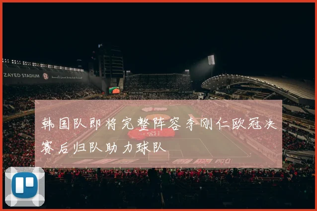 韩国队即将完整阵容李刚仁欧冠决赛后归队助力球队
