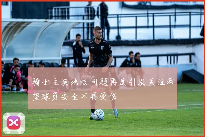 骑士主场地板问题再度引发关注希望球员安全不再受伤
