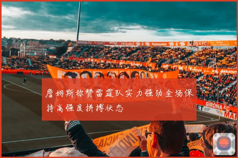 詹姆斯称赞雷霆队实力强劲全场保持高强度拼搏状态