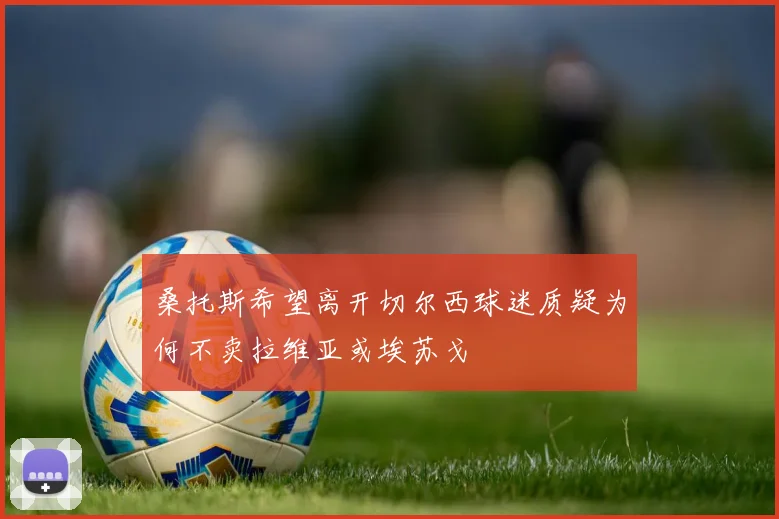 桑托斯希望离开切尔西球迷质疑为何不卖拉维亚或埃苏戈