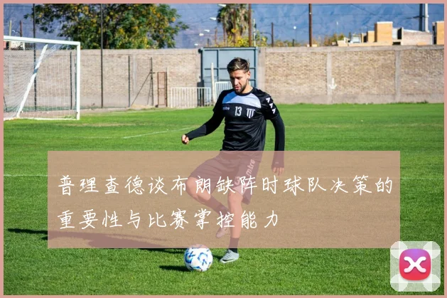 普理查德谈布朗缺阵时球队决策的重要性与比赛掌控能力