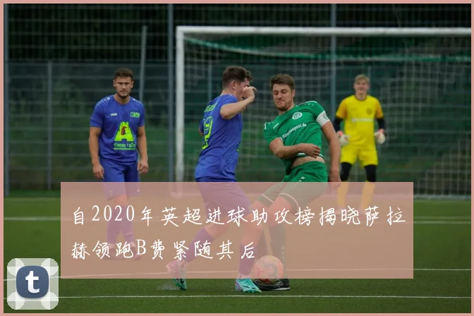 自2020年英超进球助攻榜揭晓萨拉赫领跑B费紧随其后