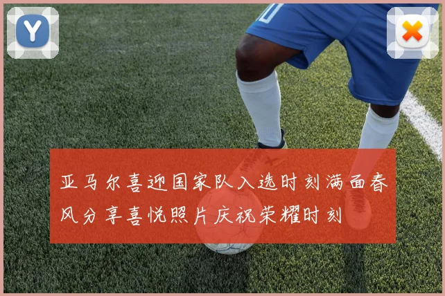 亚马尔喜迎国家队入选时刻满面春风分享喜悦照片庆祝荣耀时刻