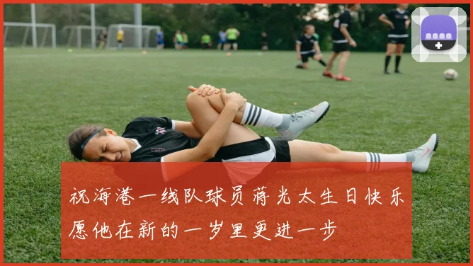 祝海港一线队球员蒋光太生日快乐愿他在新的一岁里更进一步