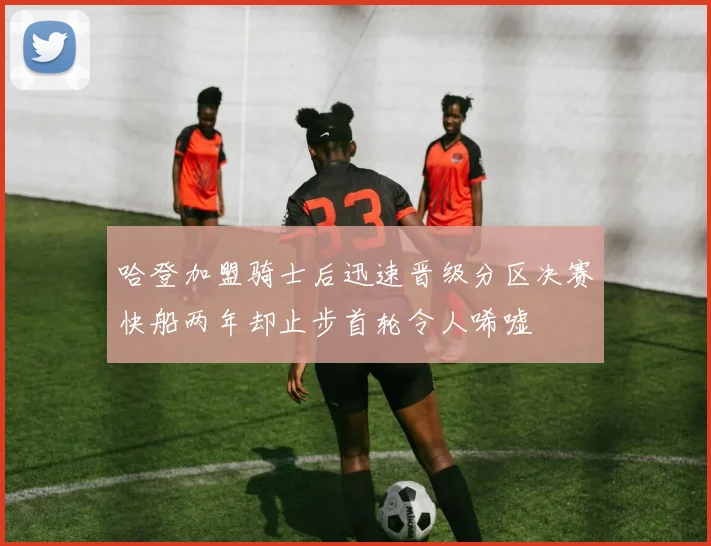 哈登加盟骑士后迅速晋级分区决赛快船两年却止步首轮令人唏嘘