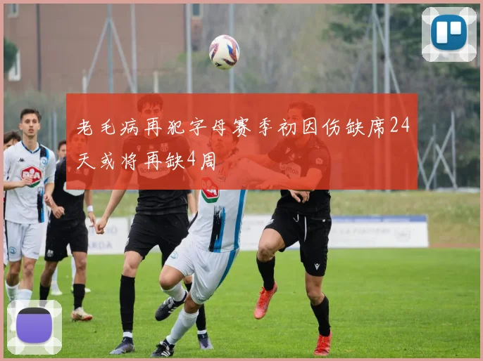 老毛病再犯字母赛季初因伤缺席24天或将再缺4周
