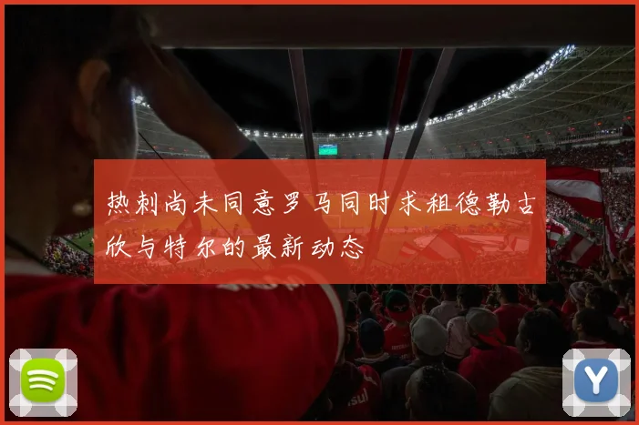 热刺尚未同意罗马同时求租德勒古欣与特尔的最新动态