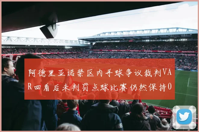阿德里亚诺禁区内手球争议裁判VAR回看后未判罚点球比赛仍然保持0-0平局