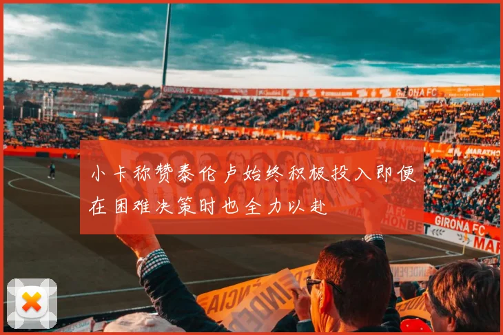 小卡称赞泰伦卢始终积极投入即便在困难决策时也全力以赴