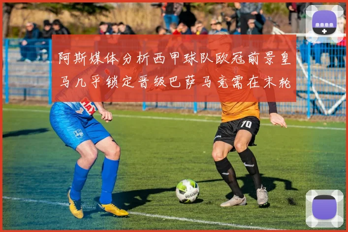 阿斯媒体分析西甲球队欧冠前景皇马几乎锁定晋级巴萨马竞需在末轮全胜