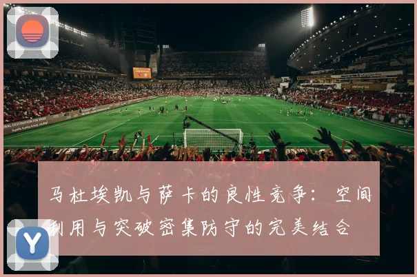马杜埃凯与萨卡的良性竞争：空间利用与突破密集防守的完美结合